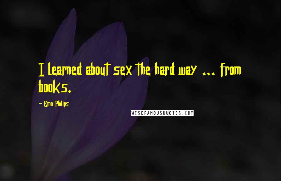 Emo Philips Quotes: I learned about sex the hard way ... from books.