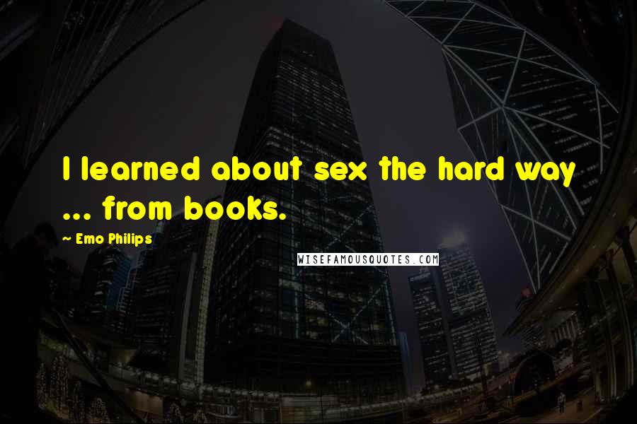 Emo Philips Quotes: I learned about sex the hard way ... from books.