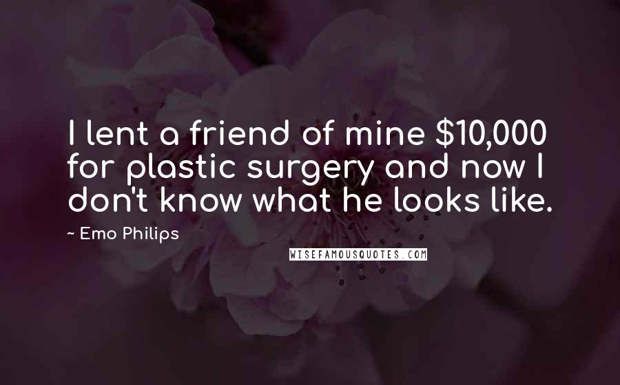 Emo Philips Quotes: I lent a friend of mine $10,000 for plastic surgery and now I don't know what he looks like.
