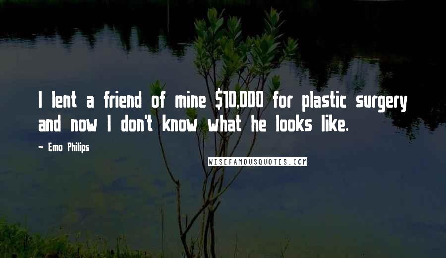 Emo Philips Quotes: I lent a friend of mine $10,000 for plastic surgery and now I don't know what he looks like.