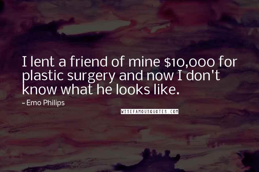 Emo Philips Quotes: I lent a friend of mine $10,000 for plastic surgery and now I don't know what he looks like.