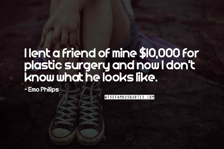Emo Philips Quotes: I lent a friend of mine $10,000 for plastic surgery and now I don't know what he looks like.