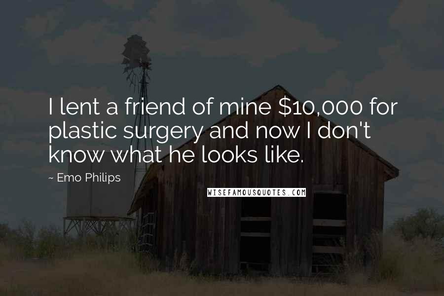 Emo Philips Quotes: I lent a friend of mine $10,000 for plastic surgery and now I don't know what he looks like.