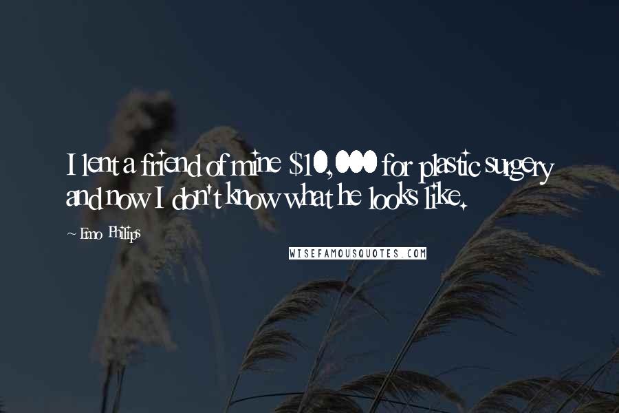 Emo Philips Quotes: I lent a friend of mine $10,000 for plastic surgery and now I don't know what he looks like.