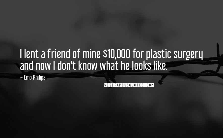 Emo Philips Quotes: I lent a friend of mine $10,000 for plastic surgery and now I don't know what he looks like.