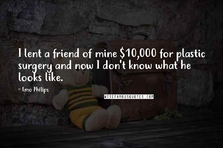 Emo Philips Quotes: I lent a friend of mine $10,000 for plastic surgery and now I don't know what he looks like.
