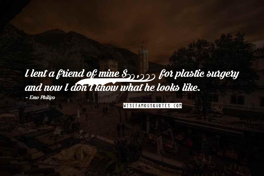 Emo Philips Quotes: I lent a friend of mine $10,000 for plastic surgery and now I don't know what he looks like.