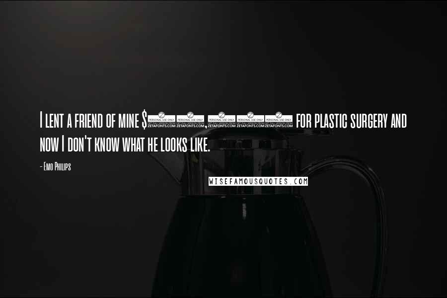 Emo Philips Quotes: I lent a friend of mine $10,000 for plastic surgery and now I don't know what he looks like.