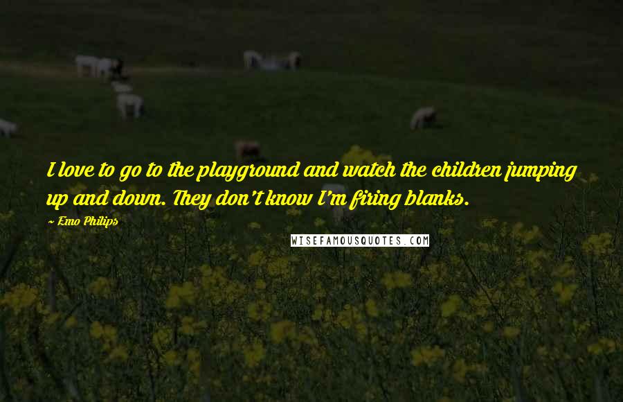 Emo Philips Quotes: I love to go to the playground and watch the children jumping up and down. They don't know I'm firing blanks.