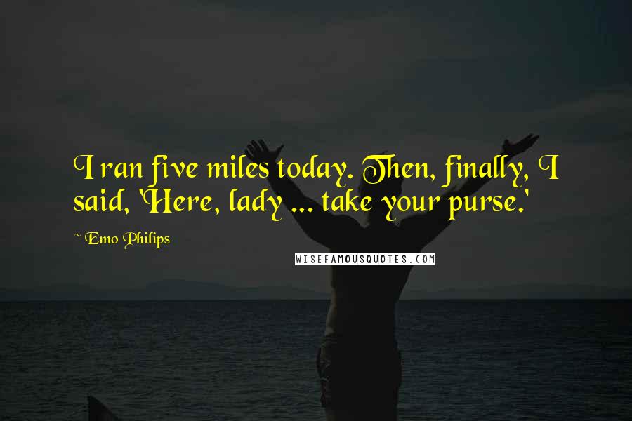 Emo Philips Quotes: I ran five miles today. Then, finally, I said, 'Here, lady ... take your purse.'