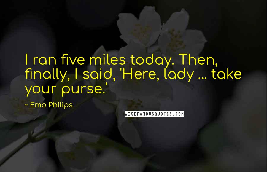 Emo Philips Quotes: I ran five miles today. Then, finally, I said, 'Here, lady ... take your purse.'