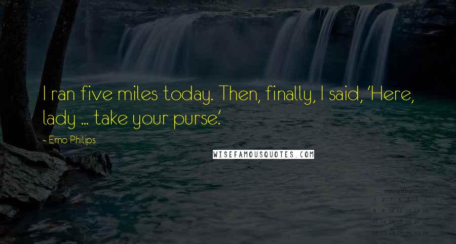 Emo Philips Quotes: I ran five miles today. Then, finally, I said, 'Here, lady ... take your purse.'