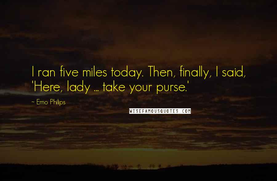 Emo Philips Quotes: I ran five miles today. Then, finally, I said, 'Here, lady ... take your purse.'