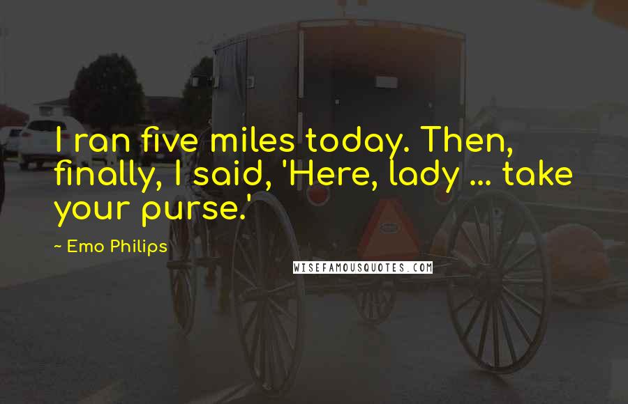 Emo Philips Quotes: I ran five miles today. Then, finally, I said, 'Here, lady ... take your purse.'