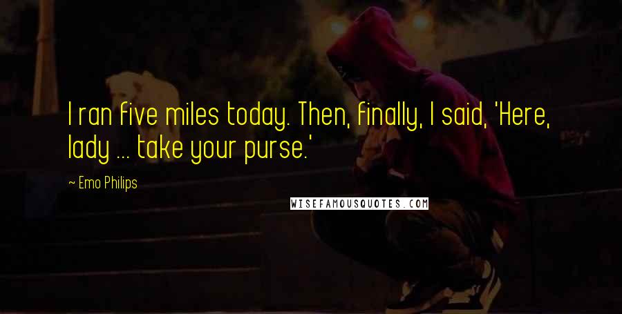 Emo Philips Quotes: I ran five miles today. Then, finally, I said, 'Here, lady ... take your purse.'