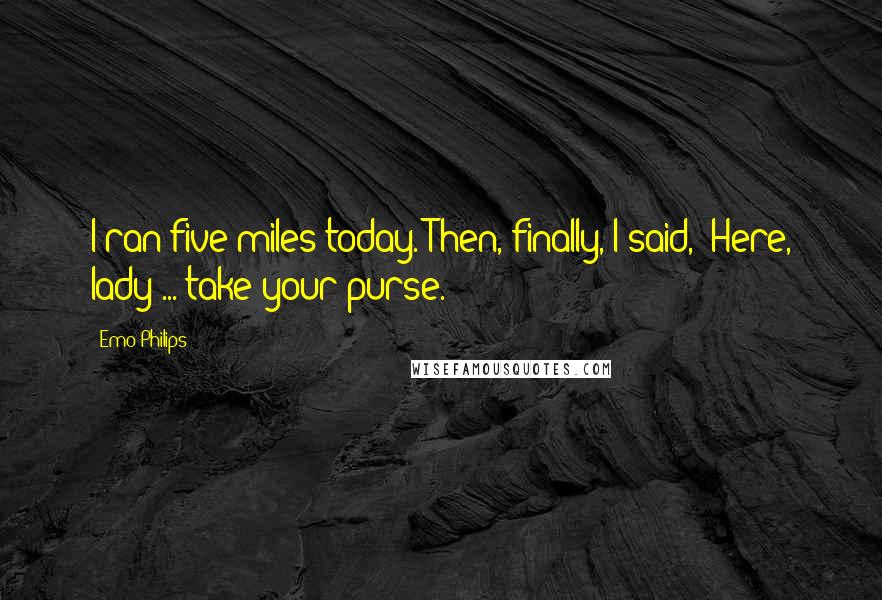 Emo Philips Quotes: I ran five miles today. Then, finally, I said, 'Here, lady ... take your purse.'