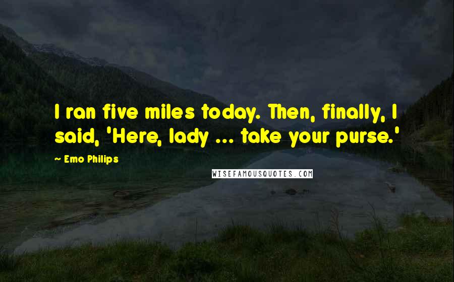 Emo Philips Quotes: I ran five miles today. Then, finally, I said, 'Here, lady ... take your purse.'