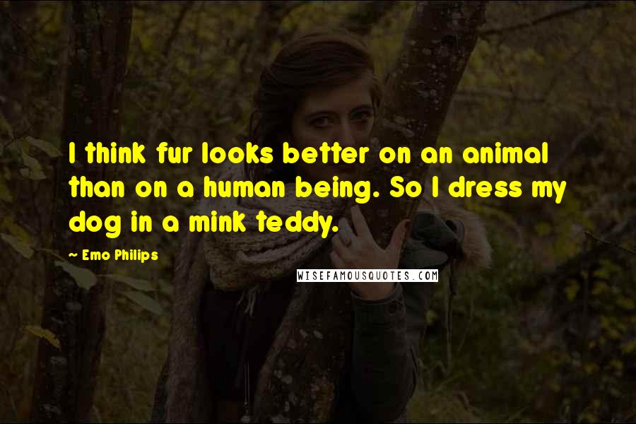 Emo Philips Quotes: I think fur looks better on an animal than on a human being. So I dress my dog in a mink teddy.