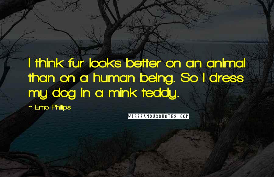 Emo Philips Quotes: I think fur looks better on an animal than on a human being. So I dress my dog in a mink teddy.