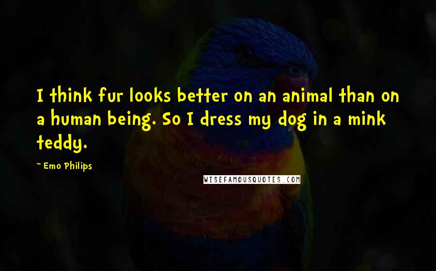 Emo Philips Quotes: I think fur looks better on an animal than on a human being. So I dress my dog in a mink teddy.