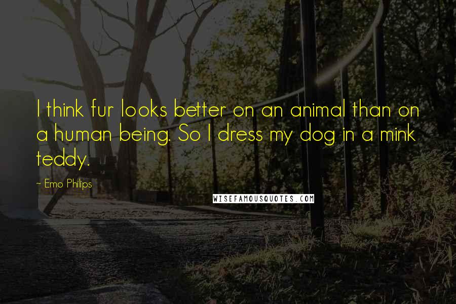 Emo Philips Quotes: I think fur looks better on an animal than on a human being. So I dress my dog in a mink teddy.