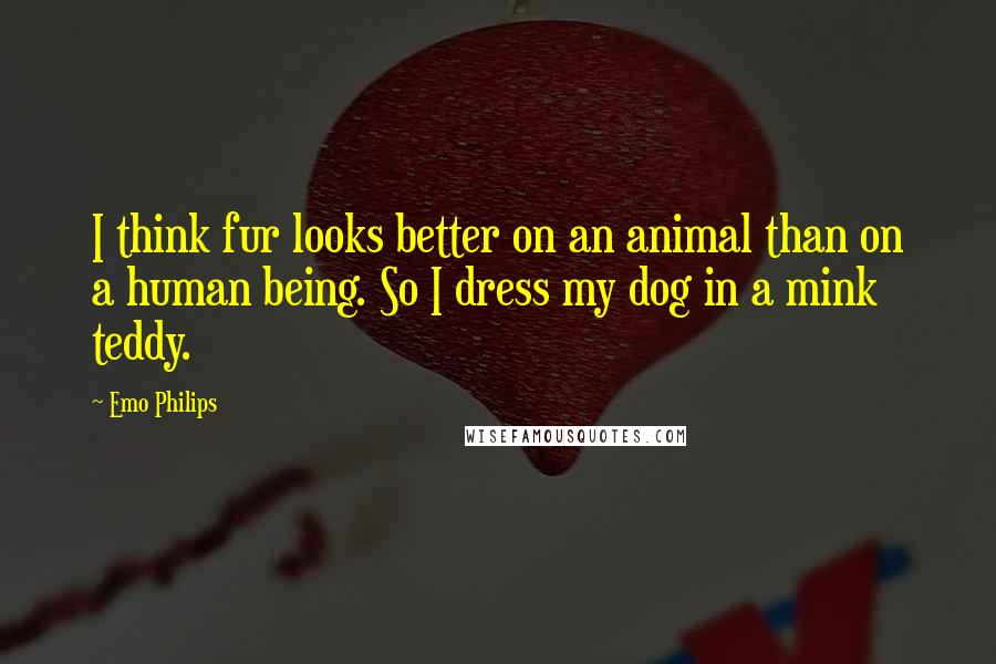 Emo Philips Quotes: I think fur looks better on an animal than on a human being. So I dress my dog in a mink teddy.