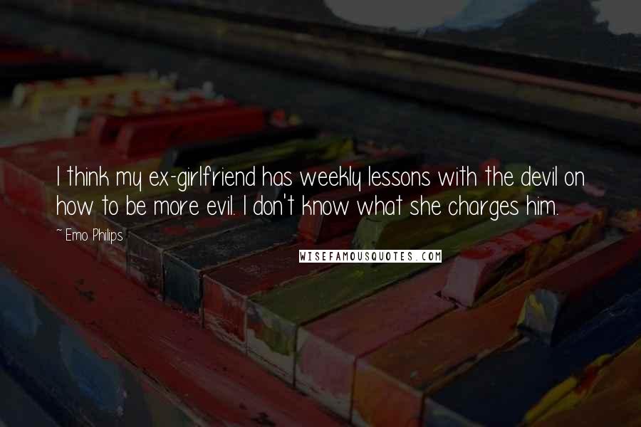 Emo Philips Quotes: I think my ex-girlfriend has weekly lessons with the devil on how to be more evil. I don't know what she charges him.