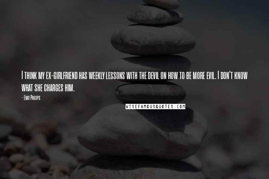 Emo Philips Quotes: I think my ex-girlfriend has weekly lessons with the devil on how to be more evil. I don't know what she charges him.