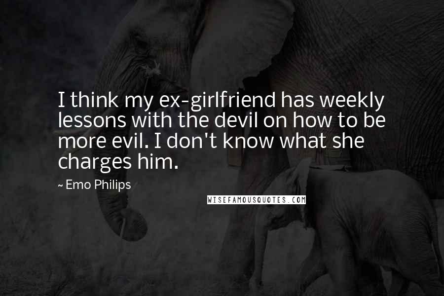 Emo Philips Quotes: I think my ex-girlfriend has weekly lessons with the devil on how to be more evil. I don't know what she charges him.