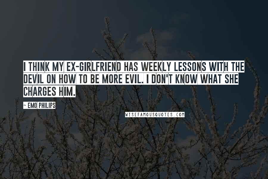 Emo Philips Quotes: I think my ex-girlfriend has weekly lessons with the devil on how to be more evil. I don't know what she charges him.