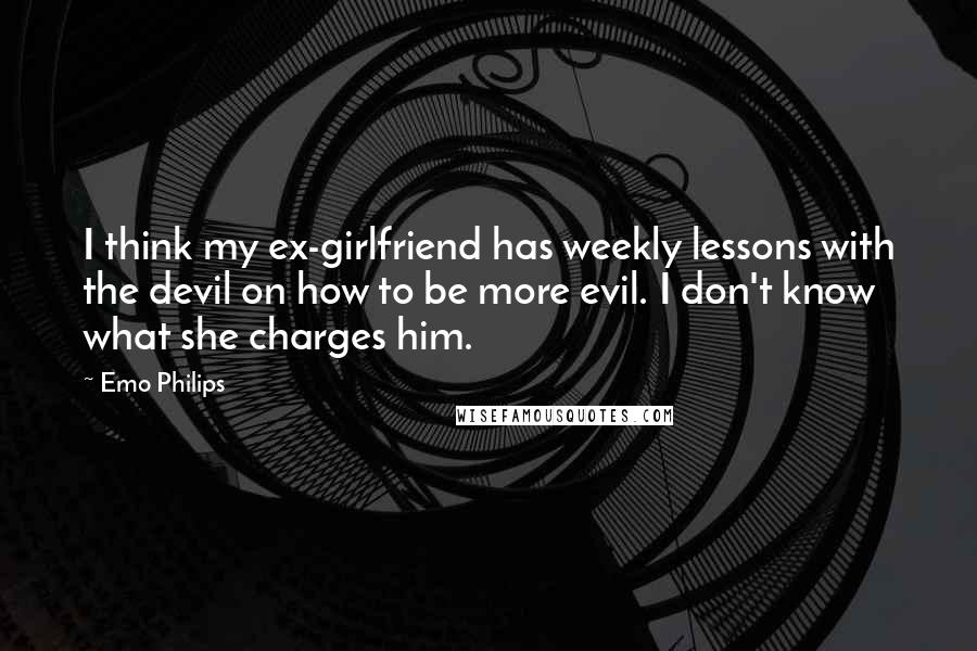 Emo Philips Quotes: I think my ex-girlfriend has weekly lessons with the devil on how to be more evil. I don't know what she charges him.