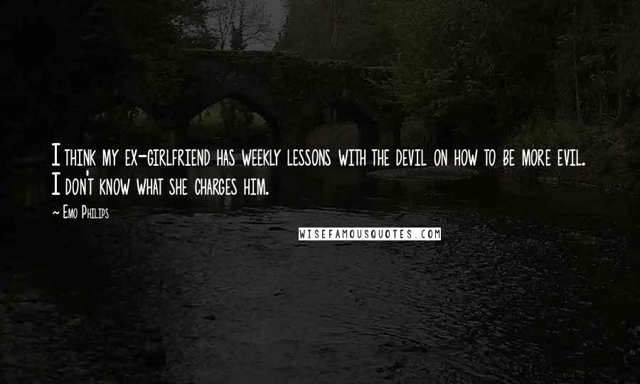 Emo Philips Quotes: I think my ex-girlfriend has weekly lessons with the devil on how to be more evil. I don't know what she charges him.