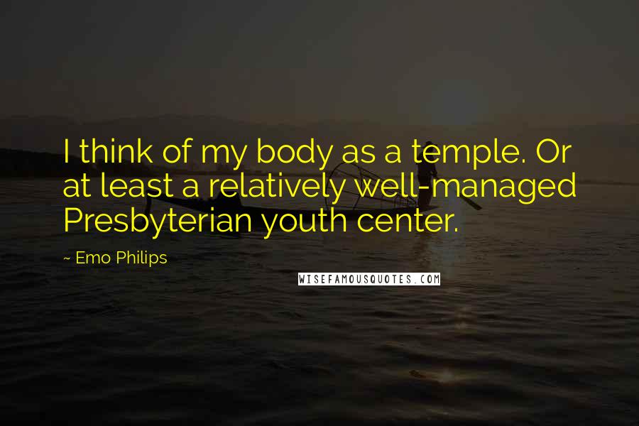 Emo Philips Quotes: I think of my body as a temple. Or at least a relatively well-managed Presbyterian youth center.