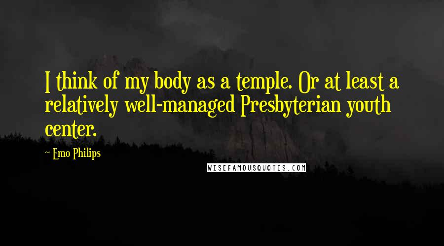 Emo Philips Quotes: I think of my body as a temple. Or at least a relatively well-managed Presbyterian youth center.