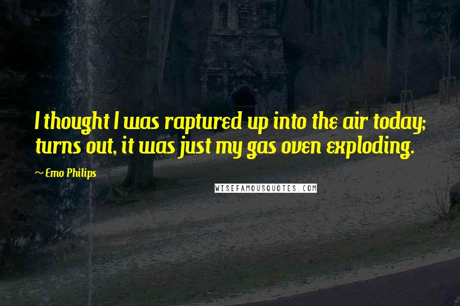 Emo Philips Quotes: I thought I was raptured up into the air today; turns out, it was just my gas oven exploding.
