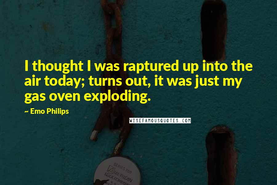 Emo Philips Quotes: I thought I was raptured up into the air today; turns out, it was just my gas oven exploding.