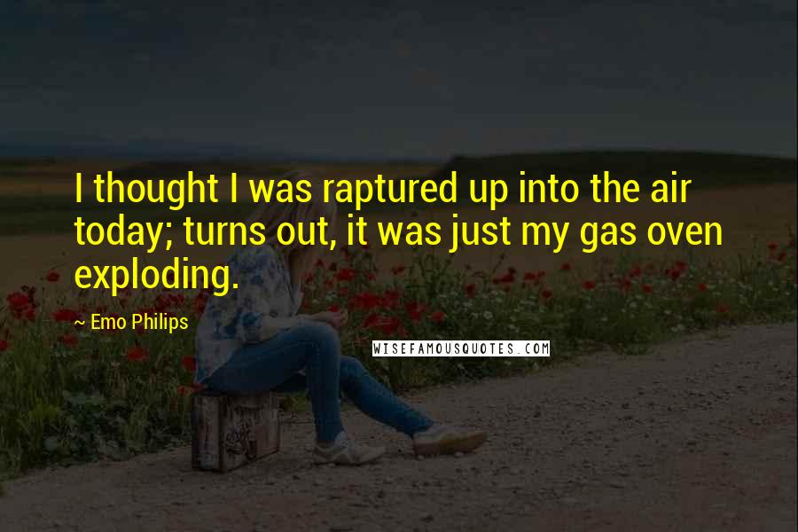 Emo Philips Quotes: I thought I was raptured up into the air today; turns out, it was just my gas oven exploding.