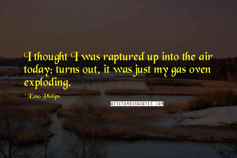 Emo Philips Quotes: I thought I was raptured up into the air today; turns out, it was just my gas oven exploding.