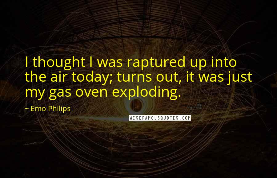 Emo Philips Quotes: I thought I was raptured up into the air today; turns out, it was just my gas oven exploding.