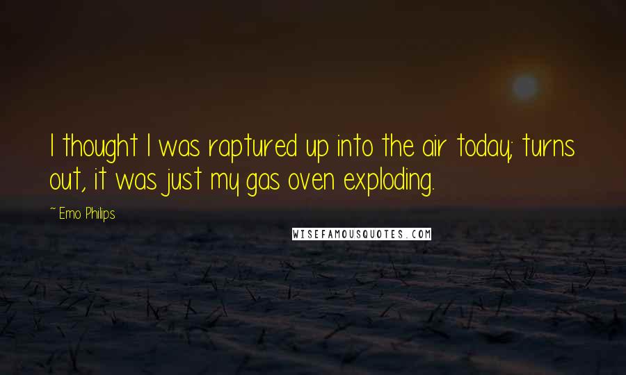 Emo Philips Quotes: I thought I was raptured up into the air today; turns out, it was just my gas oven exploding.