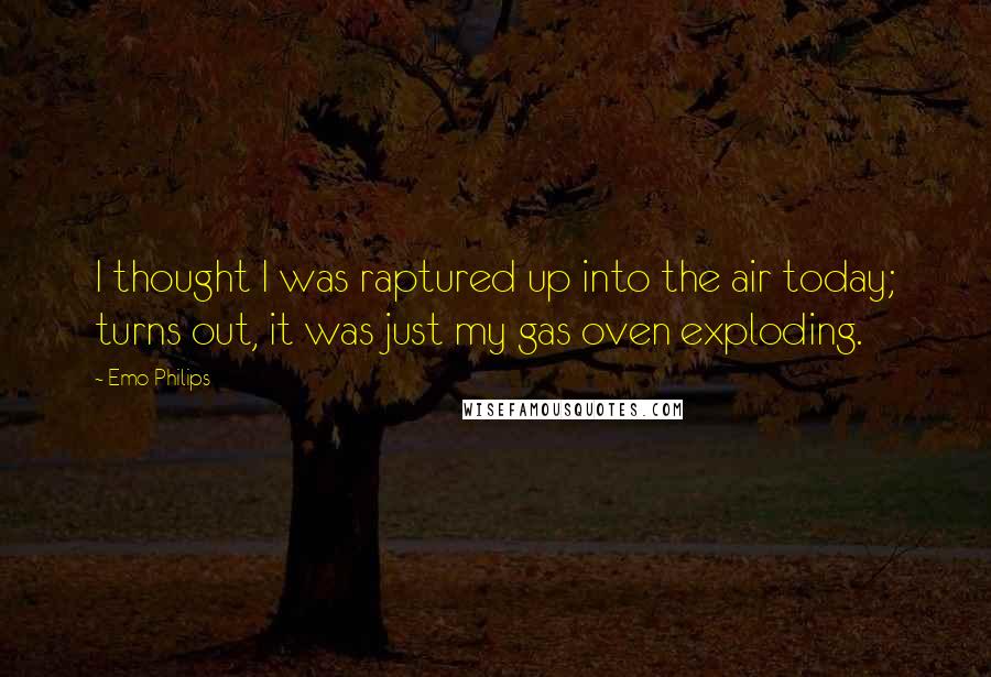 Emo Philips Quotes: I thought I was raptured up into the air today; turns out, it was just my gas oven exploding.