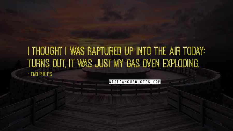 Emo Philips Quotes: I thought I was raptured up into the air today; turns out, it was just my gas oven exploding.