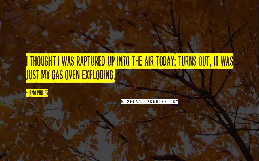 Emo Philips Quotes: I thought I was raptured up into the air today; turns out, it was just my gas oven exploding.