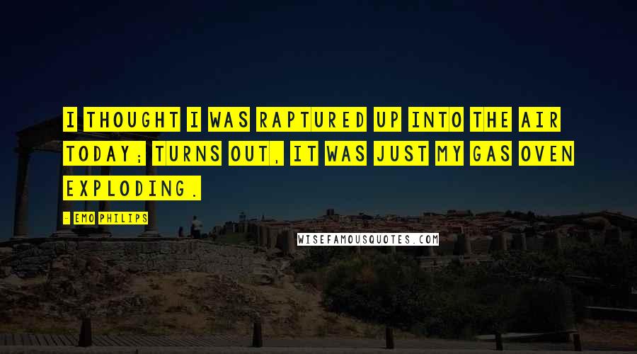 Emo Philips Quotes: I thought I was raptured up into the air today; turns out, it was just my gas oven exploding.