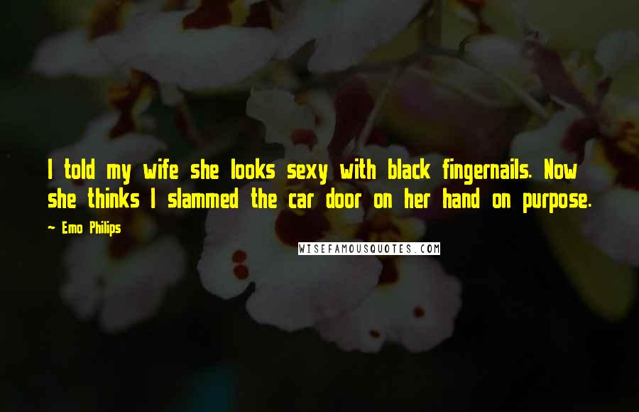 Emo Philips Quotes: I told my wife she looks sexy with black fingernails. Now she thinks I slammed the car door on her hand on purpose.