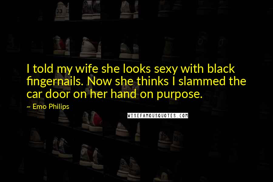 Emo Philips Quotes: I told my wife she looks sexy with black fingernails. Now she thinks I slammed the car door on her hand on purpose.