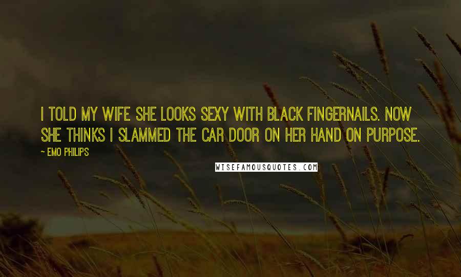 Emo Philips Quotes: I told my wife she looks sexy with black fingernails. Now she thinks I slammed the car door on her hand on purpose.