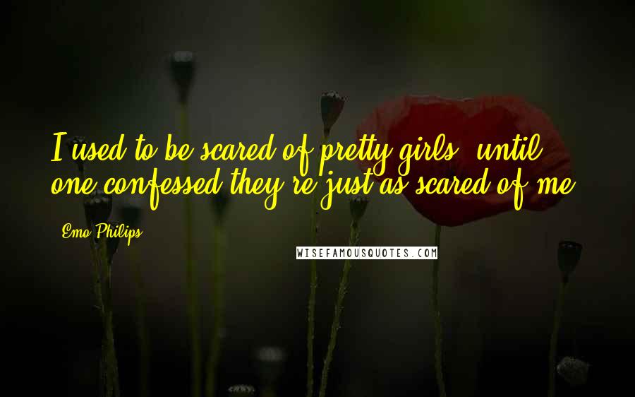 Emo Philips Quotes: I used to be scared of pretty girls, until one confessed they're just as scared of me.