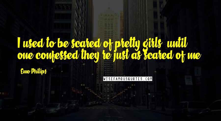 Emo Philips Quotes: I used to be scared of pretty girls, until one confessed they're just as scared of me.