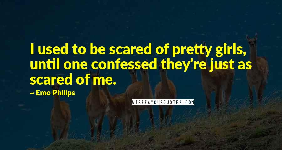 Emo Philips Quotes: I used to be scared of pretty girls, until one confessed they're just as scared of me.